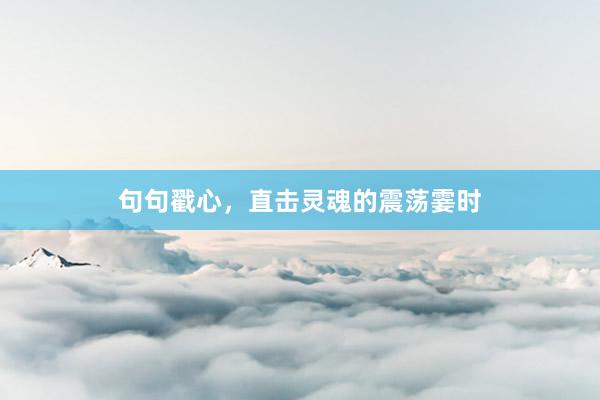 句句戳心，直击灵魂的震荡霎时