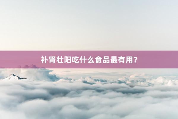 补肾壮阳吃什么食品最有用？