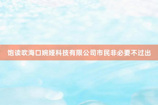 饱读吹海口婉娅科技有限公司市民非必要不过出