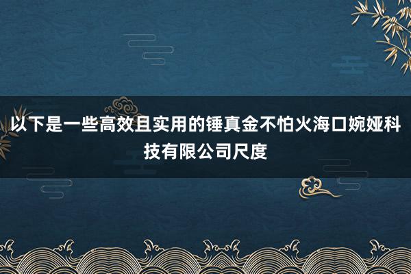 以下是一些高效且实用的锤真金不怕火海口婉娅科技有限公司尺度