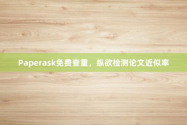 Paperask免费查重，纵欲检测论文近似率