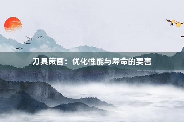 刀具策画：优化性能与寿命的要害