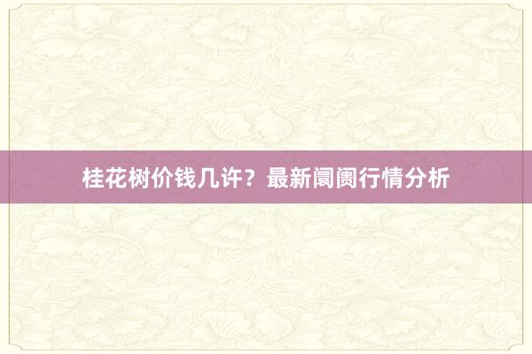 桂花树价钱几许?最新阛阓行情分析
